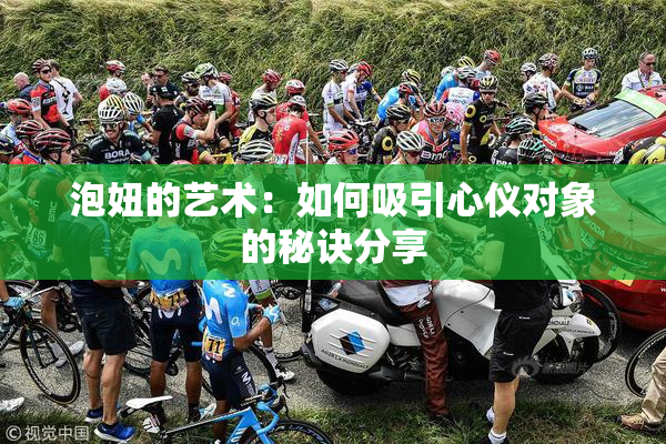 泡妞的艺术：如何吸引心仪对象的秘诀分享