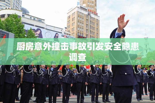 厨房意外撞击事故引发安全隐患调查