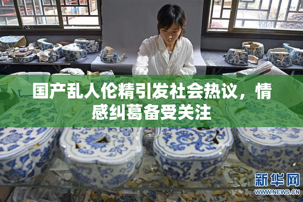 国产乱人伦精引发社会热议，情感纠葛备受关注