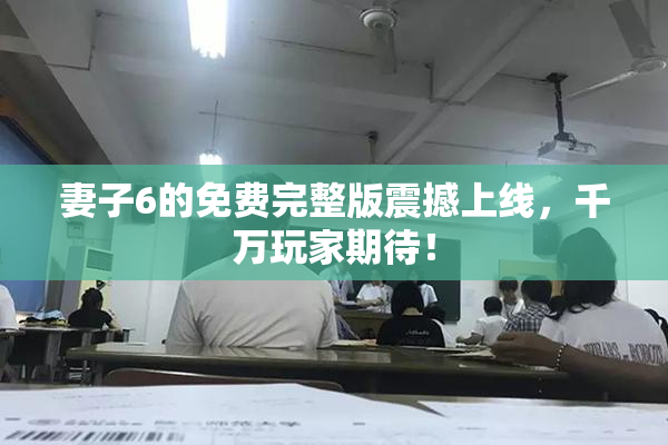 妻子6的免费完整版震撼上线，千万玩家期待！
