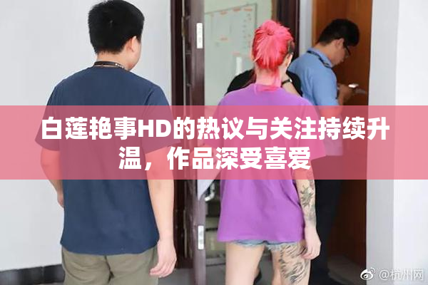 白莲艳事HD的热议与关注持续升温，作品深受喜爱