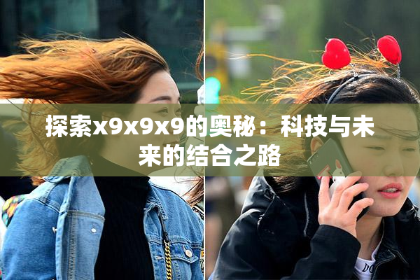 探索x9x9x9的奥秘：科技与未来的结合之路