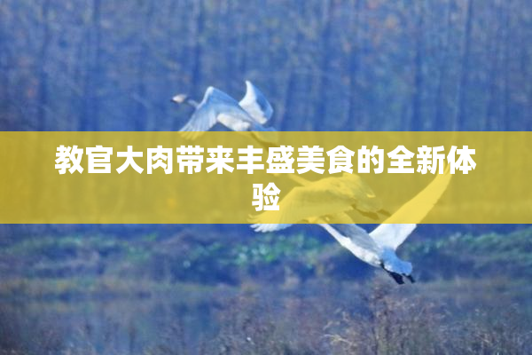 教官大肉带来丰盛美食的全新体验