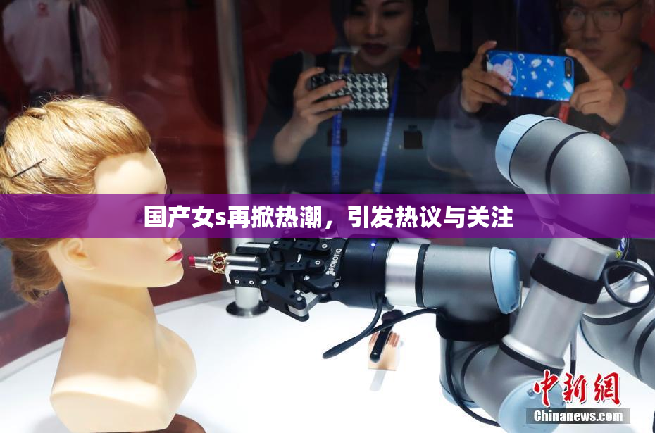 国产女s再掀热潮，引发热议与关注