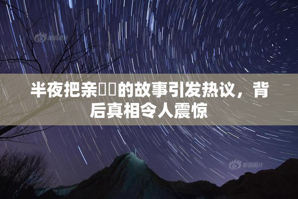 半夜把亲妺妺的故事引发热议，背后真相令人震惊