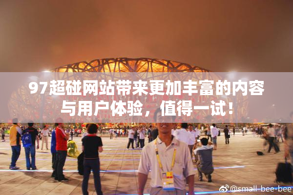 97超碰网站带来更加丰富的内容与用户体验，值得一试！