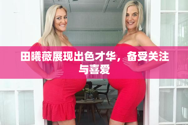 田曦薇展现出色才华，备受关注与喜爱