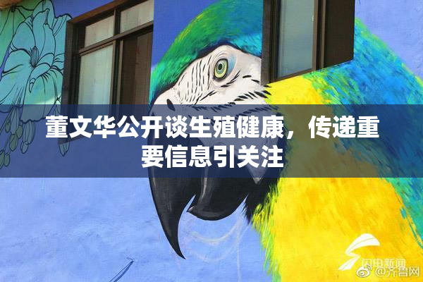 董文华公开谈生殖健康，传递重要信息引关注