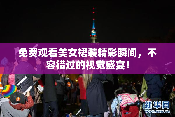 免费观看美女裙装精彩瞬间，不容错过的视觉盛宴！