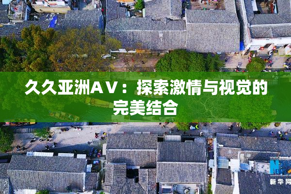 久久亚洲AⅤ：探索激情与视觉的完美结合