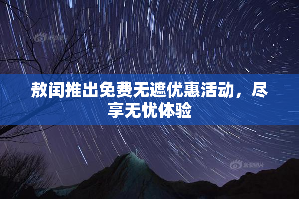 敖闰推出免费无遮优惠活动，尽享无忧体验