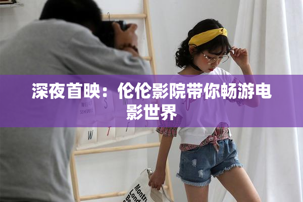深夜首映：伦伦影院带你畅游电影世界