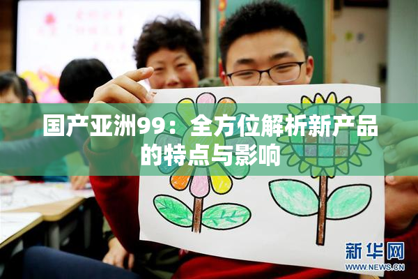 国产亚洲99：全方位解析新产品的特点与影响