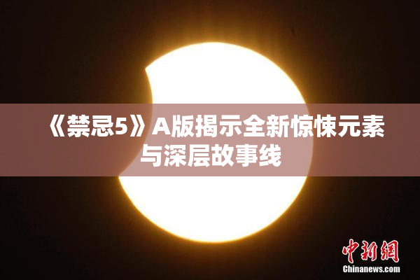 《禁忌5》A版揭示全新惊悚元素与深层故事线