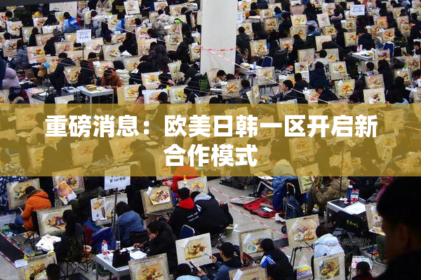 重磅消息：欧美日韩一区开启新合作模式