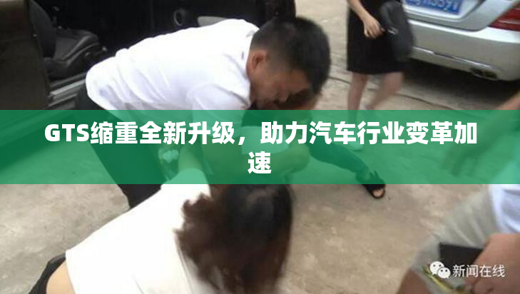 GTS缩重全新升级，助力汽车行业变革加速