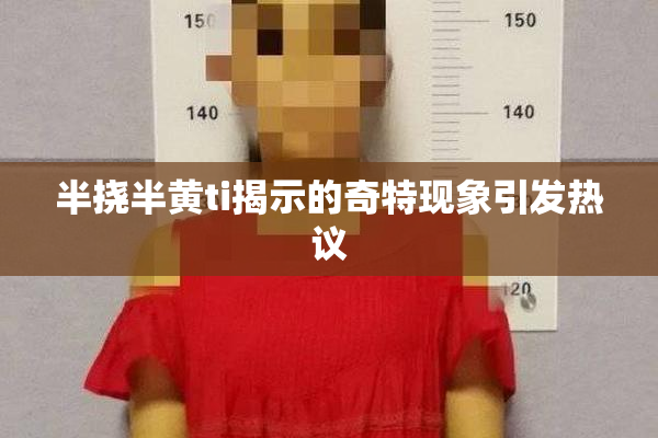 半挠半黄ti揭示的奇特现象引发热议