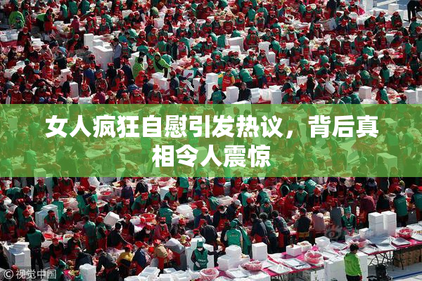 女人疯狂自慰引发热议，背后真相令人震惊