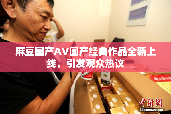 麻豆国产AV国产经典作品全新上线，引发观众热议
