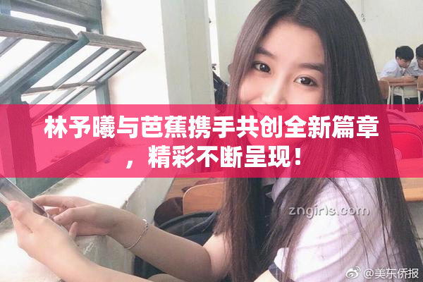 林予曦与芭蕉携手共创全新篇章，精彩不断呈现！