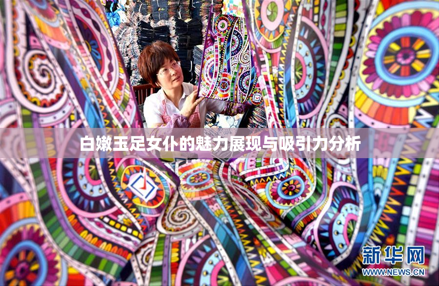 白嫩玉足女仆的魅力展现与吸引力分析