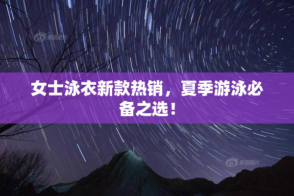 女士泳衣新款热销，夏季游泳必备之选！
