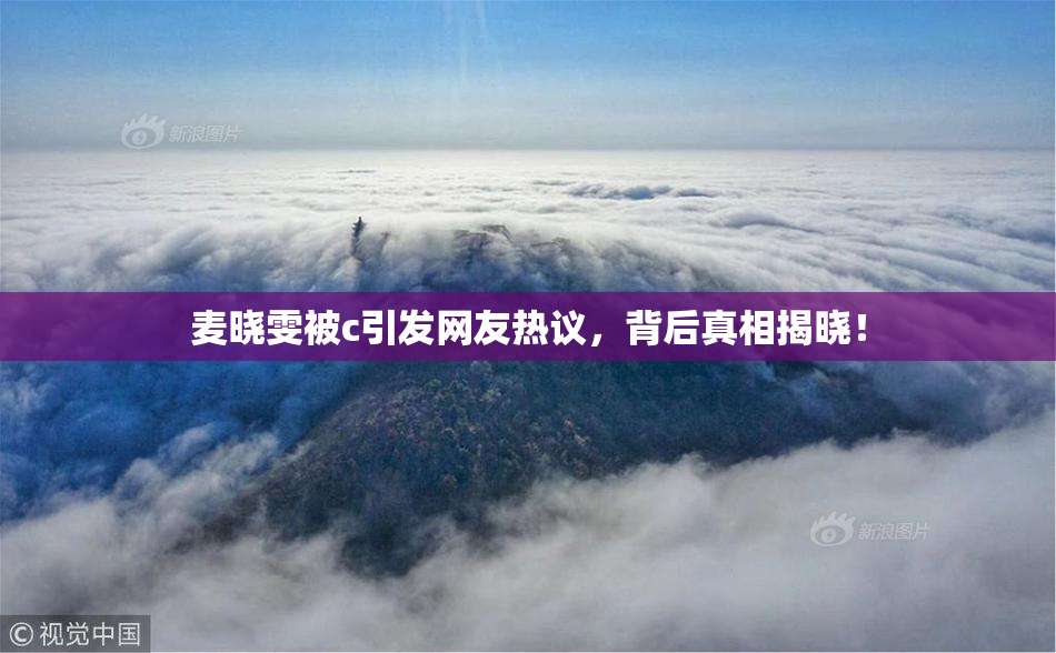 麦晓雯被c引发网友热议，背后真相揭晓！