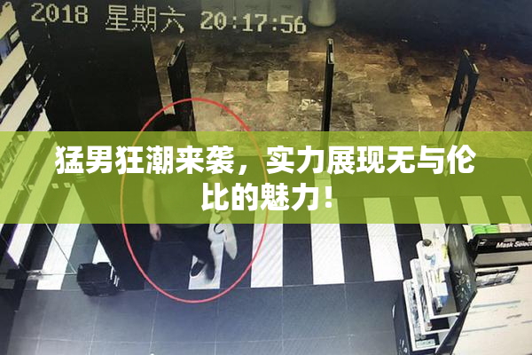 猛男狂潮来袭，实力展现无与伦比的魅力！