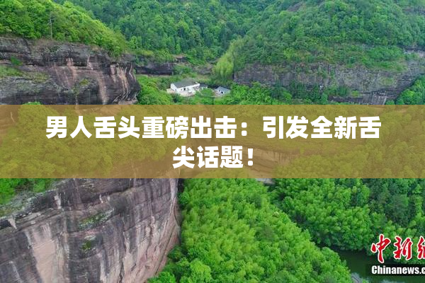 男人舌头重磅出击：引发全新舌尖话题！