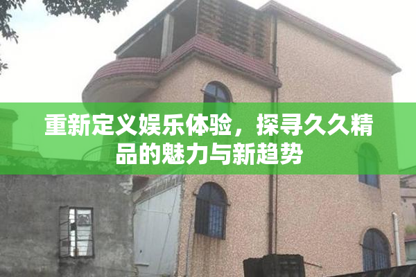 重新定义娱乐体验，探寻久久精品的魅力与新趋势