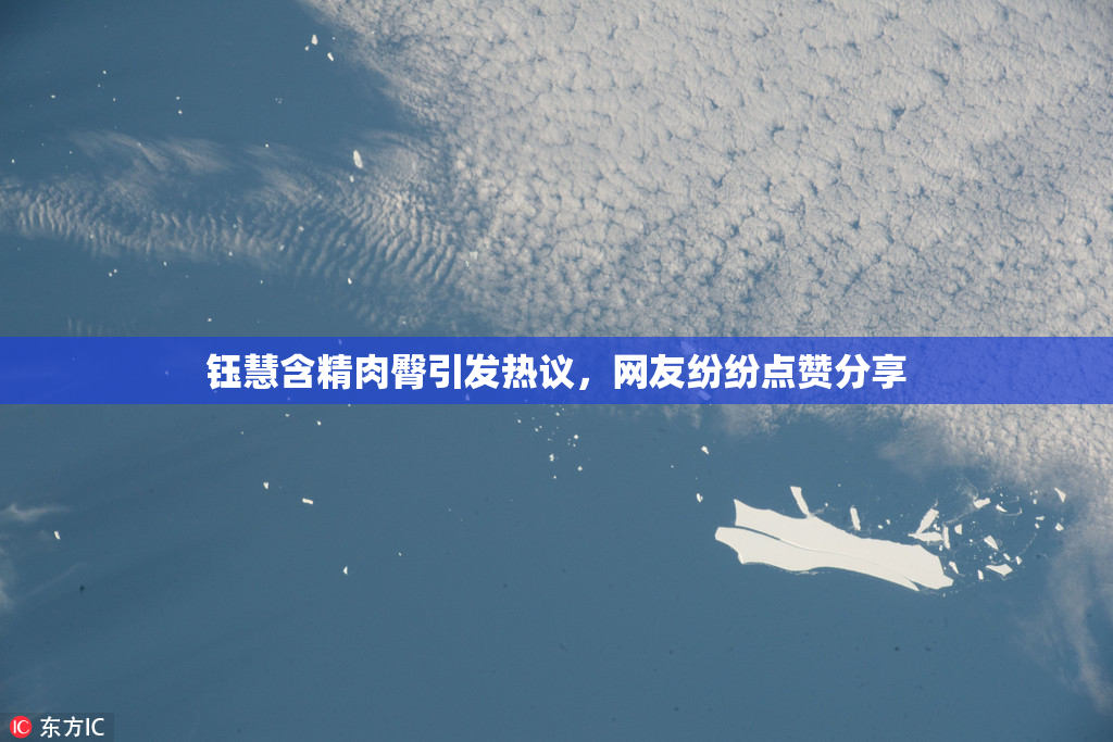 钰慧含精肉臀引发热议，网友纷纷点赞分享