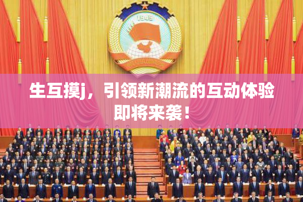 生互摸j，引领新潮流的互动体验即将来袭！