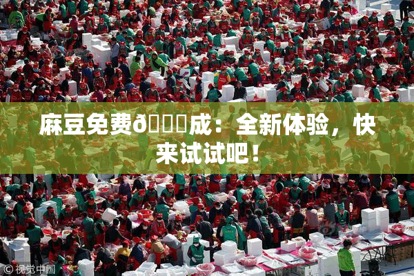麻豆免费🔞成：全新体验，快来试试吧！