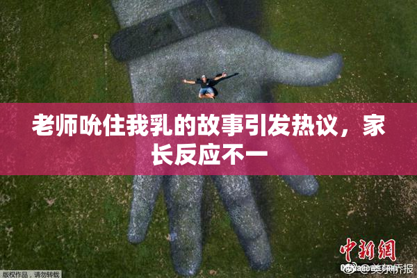 老师吮住我乳的故事引发热议，家长反应不一