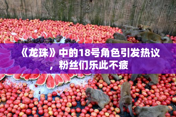《龙珠》中的18号角色引发热议，粉丝们乐此不疲