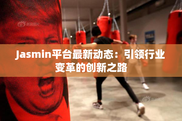 Jasmin平台最新动态：引领行业变革的创新之路