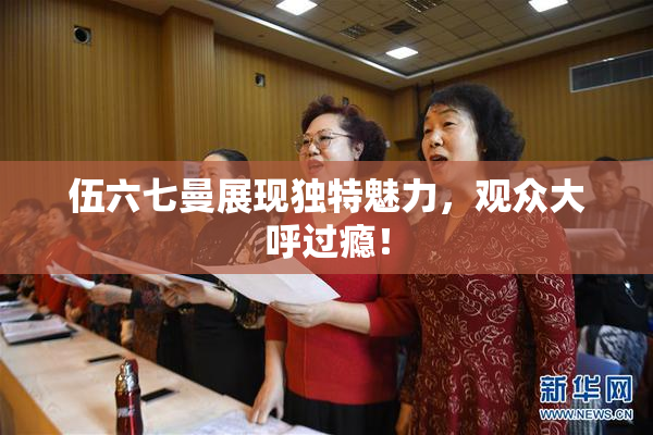 伍六七曼展现独特魅力，观众大呼过瘾！