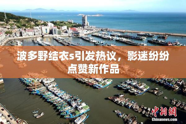 波多野结衣s引发热议，影迷纷纷点赞新作品