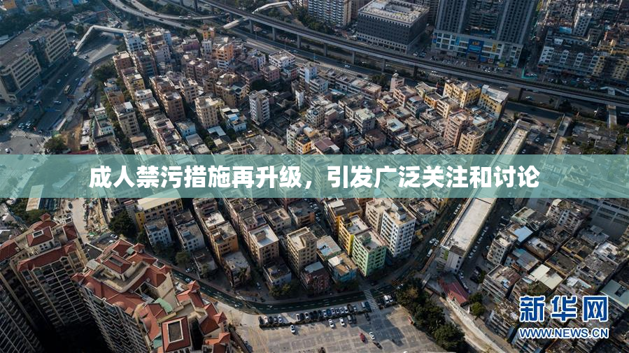 成人禁污措施再升级，引发广泛关注和讨论