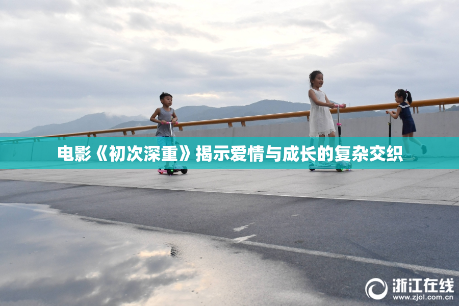 电影《初次深重》揭示爱情与成长的复杂交织