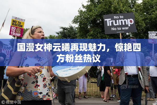 国漫女神云曦再现魅力，惊艳四方粉丝热议