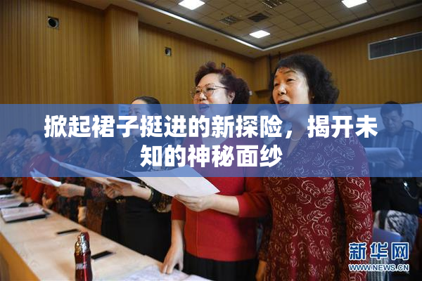 掀起裙子挺进的新探险，揭开未知的神秘面纱