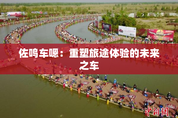 佐鸣车嗯：重塑旅途体验的未来之车