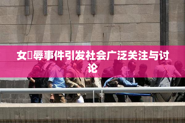 女婬辱事件引发社会广泛关注与讨论