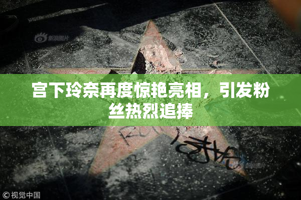 宫下玲奈再度惊艳亮相，引发粉丝热烈追捧