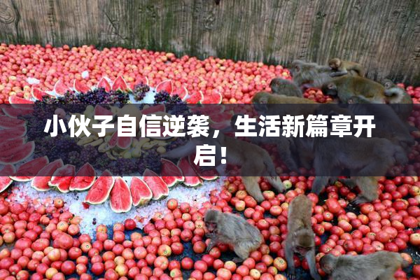 小伙子自信逆袭，生活新篇章开启！