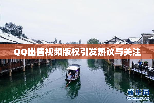 QQ出售视频版权引发热议与关注