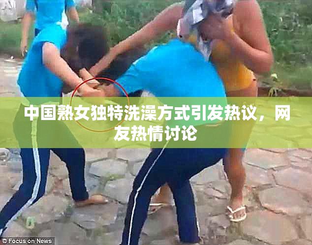 中国熟女独特洗澡方式引发热议，网友热情讨论
