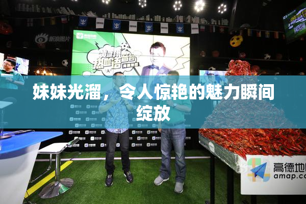 妹妹光溜，令人惊艳的魅力瞬间绽放
