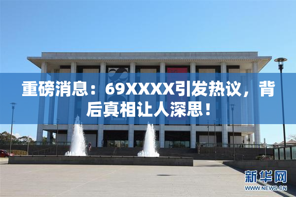重磅消息：69ΧΧΧΧ引发热议，背后真相让人深思！